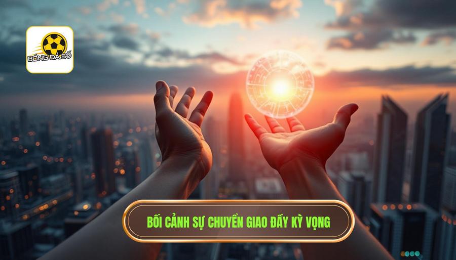 Bối cảnh hiện tại: Sự chuyển giao đầy kỳ vọng