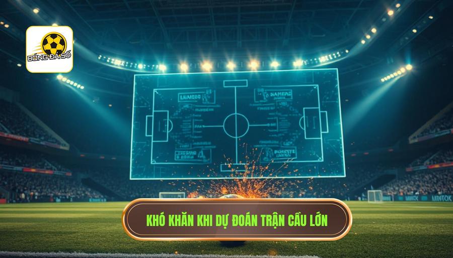 Tại sao dự đoán trận cầu lớn lại khó khăn hơn các trận đấu thông thường?